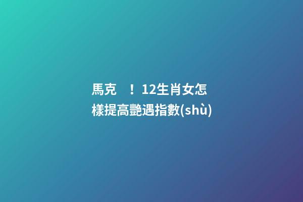 馬克！12生肖女怎樣提高艷遇指數(shù)
